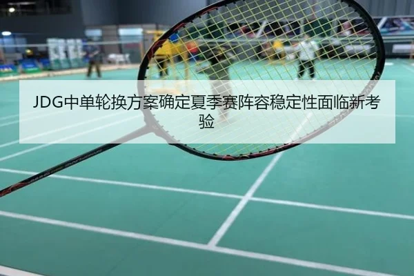 JDG中单轮换方案确定夏季赛阵容稳定性面临新考验