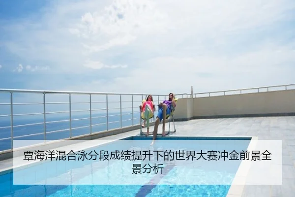 覃海洋混合泳分段成绩提升下的世界大赛冲金前景全景分析