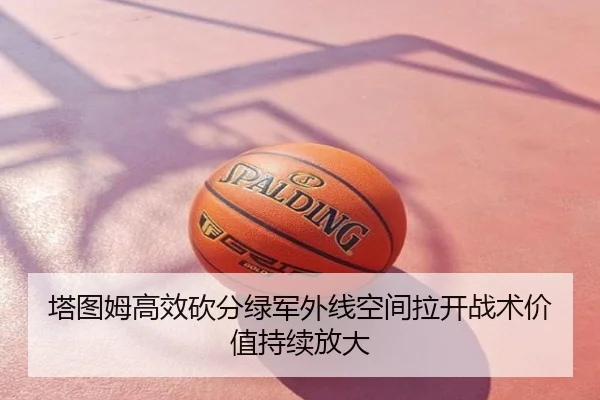 塔图姆高效砍分绿军外线空间拉开战术价值持续放大